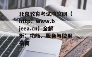 北京教育考试院官网（http：www.bjeea.cn）全解析：功能、服务与使用指南