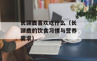长颈鹿喜欢吃什么（长颈鹿的饮食习惯与营养需求）