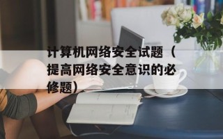 计算机网络安全试题（提高网络安全意识的必修题）