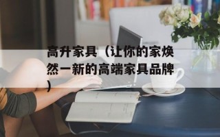 高升家具（让你的家焕然一新的高端家具品牌）