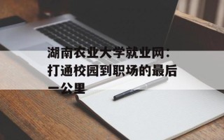 湖南农业大学就业网：打通校园到职场的最后一公里