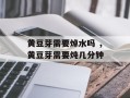 黄豆芽需要焯水吗 ，黄豆芽需要炖几分钟
