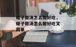 蛏子做汤怎么做好吃，蛏子做汤怎么做好吃又简单
