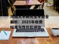 河南大学研究生学费全解析：2025年收费标准与性价比评估