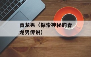 青龙男（探索神秘的青龙男传说）