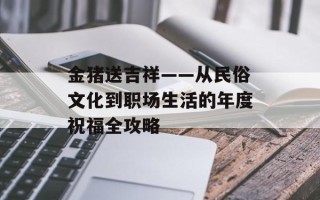 金猪送吉祥——从民俗文化到职场生活的年度祝福全攻略