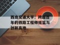 西南交通大学：跨越百年的铁路工程师摇篮与创新高地