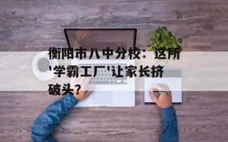 衡阳市八中分校：这所'学霸工厂'让家长挤破头？