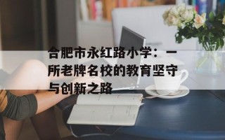 合肥市永红路小学：一所老牌名校的教育坚守与创新之路