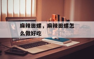 麻辣田螺，麻辣田螺怎么做好吃