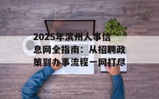2025年滨州人事信息网全指南：从招聘政策到办事流程一网打尽
