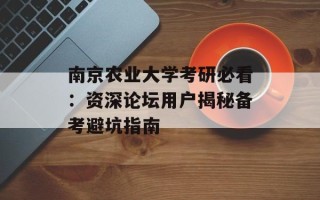 南京农业大学考研必看：资深论坛用户揭秘备考避坑指南