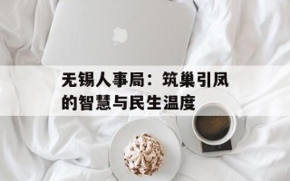 无锡人事局：筑巢引凤的智慧与民生温度
