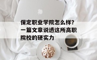 保定职业学院怎么样？一篇文章说透这所高职院校的硬实力