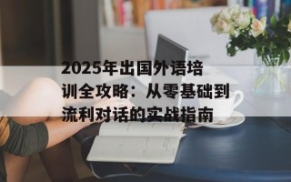 2025年出国外语培训全攻略：从零基础到流利对话的实战指南