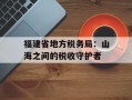 福建省地方税务局：山海之间的税收守护者