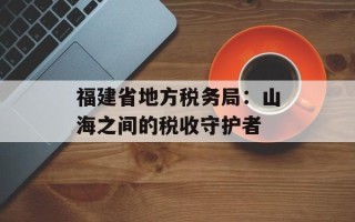 福建省地方税务局：山海之间的税收守护者
