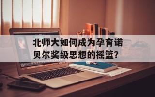 北师大如何成为孕育诺贝尔奖级思想的摇篮？