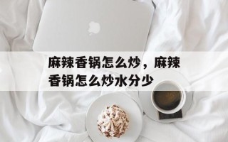麻辣香锅怎么炒，麻辣香锅怎么炒水分少