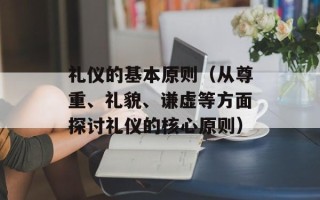 礼仪的基本原则（从尊重、礼貌、谦虚等方面探讨礼仪的核心原则）