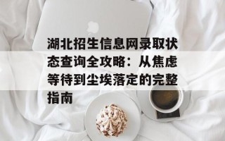 湖北招生信息网录取状态查询全攻略：从焦虑等待到尘埃落定的完整指南