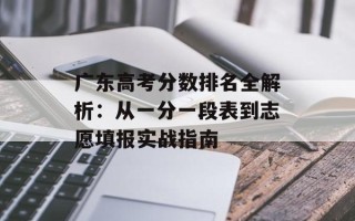 广东高考分数排名全解析：从一分一段表到志愿填报实战指南