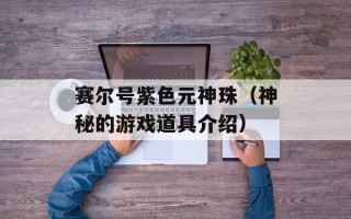 赛尔号紫色元神珠（神秘的游戏道具介绍）