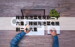 辣椒与泡菜电视剧二十六集，辣椒与泡菜电视剧二十六集