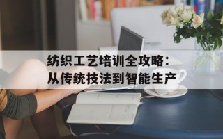 纺织工艺培训全攻略：从传统技法到智能生产