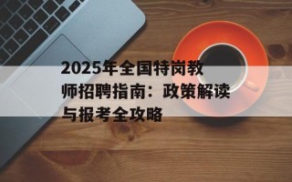 2025年全国特岗教师招聘指南：政策解读与报考全攻略
