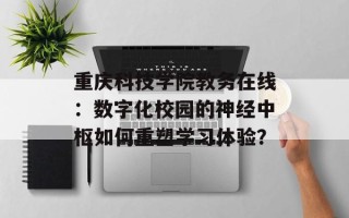 重庆科技学院教务在线：数字化校园的神经中枢如何重塑学习体验？
