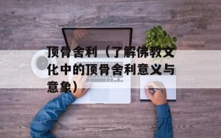 顶骨舍利（了解佛教文化中的顶骨舍利意义与意象）