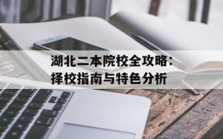 湖北二本院校全攻略：择校指南与特色分析