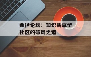 勤径论坛：知识共享型社区的破局之道