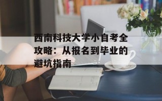 西南科技大学小自考全攻略：从报名到毕业的避坑指南