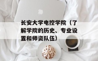 长安大学电控学院（了解学院的历史、专业设置和师资队伍）