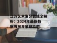 江苏艺术生分数线全解析：2024年最新数据与报考策略指南
