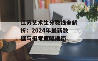 江苏艺术生分数线全解析：2024年最新数据与报考策略指南