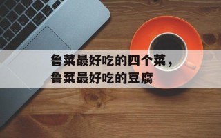 鲁菜最好吃的四个菜，鲁菜最好吃的豆腐