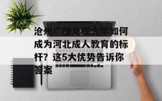 沧州广播电视大学如何成为河北成人教育的标杆？这5大优势告诉你答案