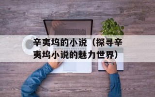 辛夷坞的小说（探寻辛夷坞小说的魅力世界）