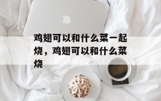鸡翅可以和什么菜一起烧，鸡翅可以和什么菜烧
