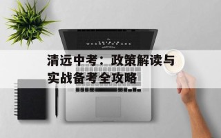 清远中考：政策解读与实战备考全攻略