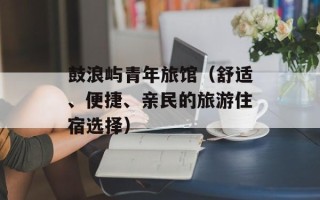 鼓浪屿青年旅馆（舒适、便捷、亲民的旅游住宿选择）