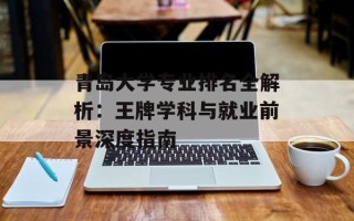 青岛大学专业排名全解析：王牌学科与就业前景深度指南