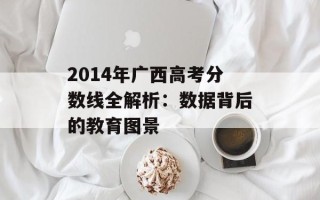 2014年广西高考分数线全解析：数据背后的教育图景