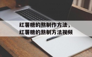 红薯糖的熬制作方法，红薯糖的熬制方法视频