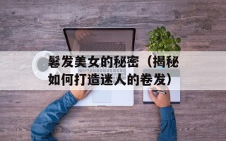 鬈发美女的秘密（揭秘如何打造迷人的卷发）