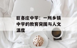 巨各庄中学：一所乡镇中学的教育突围与人文温度