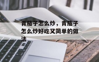 青茄子怎么炒，青茄子怎么炒好吃又简单的做法